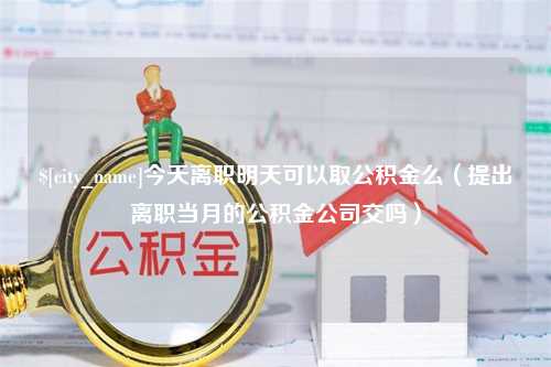 上杭今天离职明天可以取公积金么（提出离职当月的公积金公司交吗）