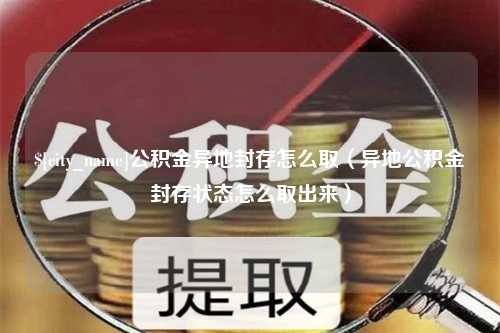 上杭公积金异地封存怎么取（异地公积金封存状态怎么取出来）