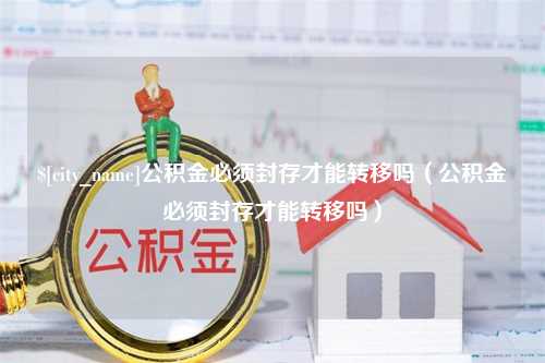 上杭公积金必须封存才能转移吗（公积金必须封存才能转移吗）