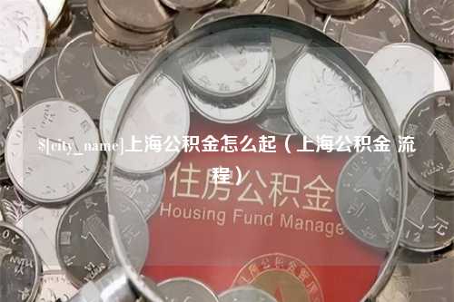 上杭上海公积金怎么起（上海公积金 流程）