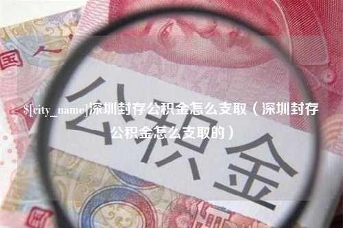 上杭深圳封存公积金怎么支取（深圳封存公积金怎么支取的）