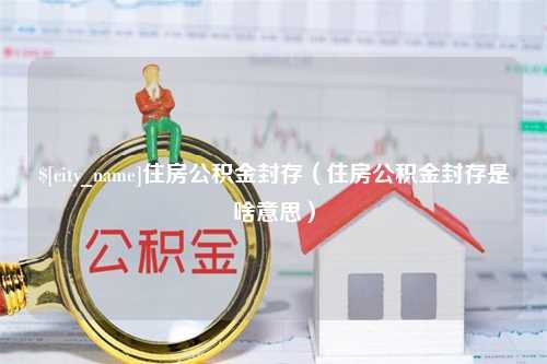 上杭住房公积金封存（住房公积金封存是啥意思）