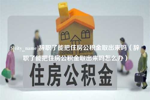 上杭辞职了能把住房公积金取出来吗（辞职了能把住房公积金取出来吗怎么办）