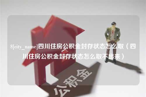 上杭四川住房公积金封存状态怎么取（四川住房公积金封存状态怎么取不出来）