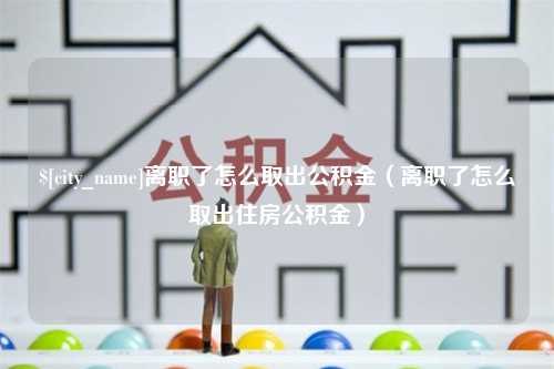 上杭离职了怎么取出公积金（离职了怎么取出住房公积金）