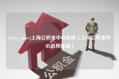 上杭上海公积金中心名称（上海公积金中心名称查询）